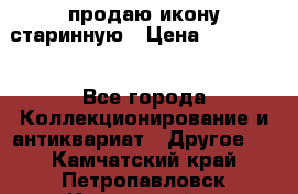 продаю икону старинную › Цена ­ 300 000 - Все города Коллекционирование и антиквариат » Другое   . Камчатский край,Петропавловск-Камчатский г.